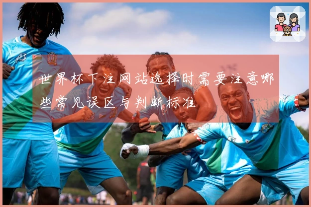 世界杯下注网站选择时需要注意哪些常见误区与判断标准