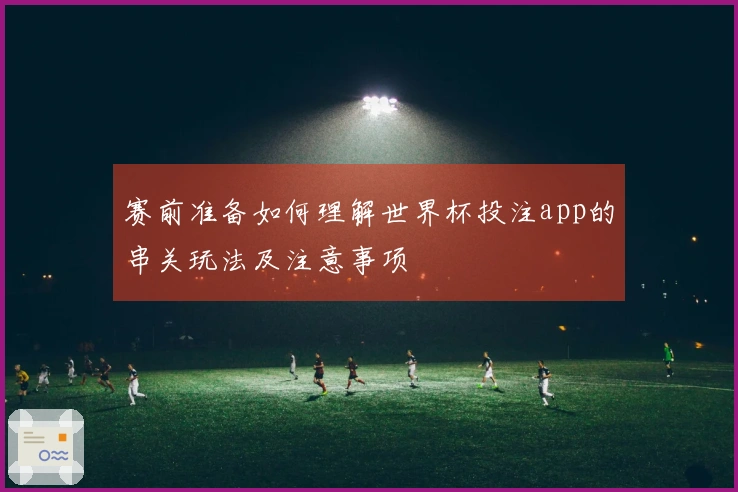 赛前准备如何理解世界杯投注app的串关玩法及注意事项