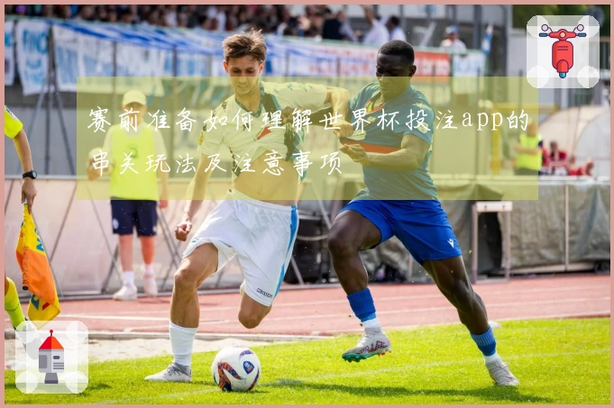 赛前准备如何理解世界杯投注app的串关玩法及注意事项