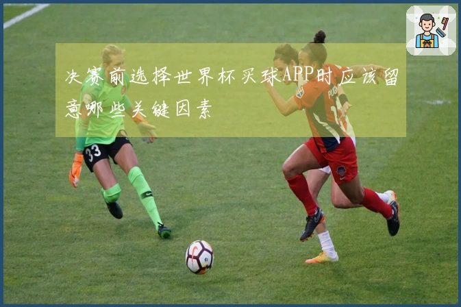 决赛前选择世界杯买球APP时应该留意哪些关键因素